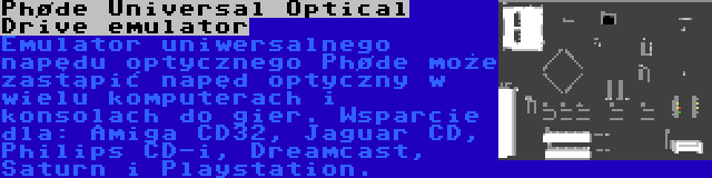 Phøde Universal Optical Drive emulator | Emulator uniwersalnego napędu optycznego Phøde może zastąpić napęd optyczny w wielu komputerach i konsolach do gier. Wsparcie dla: Amiga CD32, Jaguar CD, Philips CD-i, Dreamcast, Saturn i Playstation.