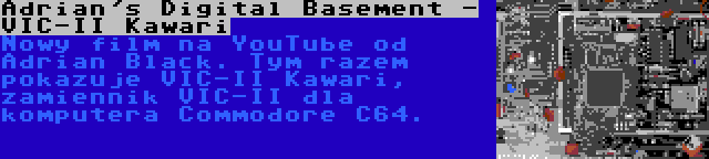 Adrian's Digital Basement - VIC-II Kawari | Nowy film na YouTube od Adrian Black. Tym razem pokazuje VIC-II Kawari, zamiennik VIC-II dla komputera Commodore C64.