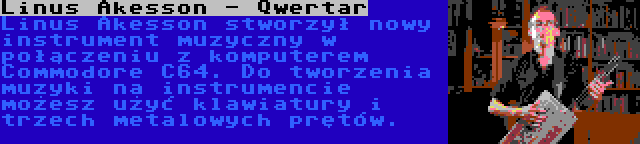 Linus Akesson - Qwertar | Linus Akesson stworzył nowy instrument muzyczny w połączeniu z komputerem Commodore C64. Do tworzenia muzyki na instrumencie możesz użyć klawiatury i trzech metalowych prętów.