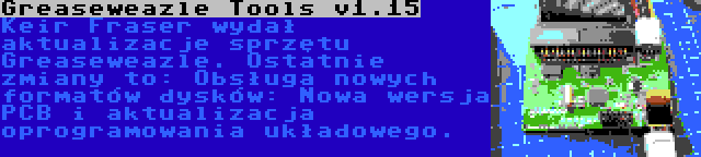 Greaseweazle Tools v1.15 | Keir Fraser wydał aktualizacje sprzętu Greaseweazle. Ostatnie zmiany to: Obsługa nowych formatów dysków: Nowa wersja PCB i aktualizacja oprogramowania układowego.