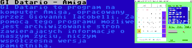 GI Datario - Amiga | GI Datario to program na komputer Amiga, opracowany przez Giovanni Iacobelli. Za pomocą tego programu możliwe jest archiwizowanie stron zawierających informacje o naszym życiu, niczym współczesna wersja pamiętnika.