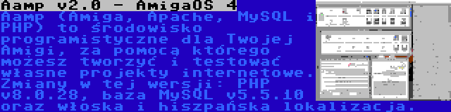 Aamp v2.0 - AmigaOS 4 | Aamp (Amiga, Apache, MySQL i PHP) to środowisko programistyczne dla Twojej Amigi, za pomocą którego możesz tworzyć i testować własne projekty internetowe. Zmiany w tej wersji: PHP v8.0.28, baza MySQL v5.5.10 oraz włoska i hiszpańska lokalizacja.