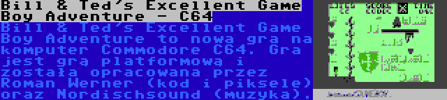 Bill & Ted's Excellent Game Boy Adventure - C64 | Bill & Ted's Excellent Game Boy Adventure to nowa gra na komputer Commodore C64. Gra jest grą platformową i została opracowana przez Roman Werner (kod i piksele) oraz Nordischsound (muzyka).