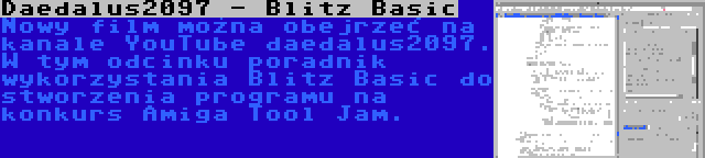 Daedalus2097 - Blitz Basic | Nowy film można obejrzeć na kanale YouTube daedalus2097. W tym odcinku poradnik wykorzystania Blitz Basic do stworzenia programu na konkurs Amiga Tool Jam.