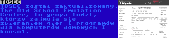 TOSEC | TOSEC został zaktualizowany. The Old School Emulation Center, to grupa ludzi, którzy zajmują się zbieraniem gier I programów dla komputerów domowych I konsol.