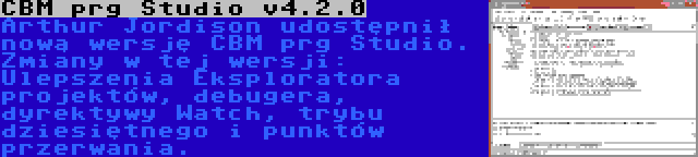 CBM prg Studio v4.2.0 | Arthur Jordison udostępnił nową wersję CBM prg Studio. Zmiany w tej wersji: Ulepszenia Eksploratora projektów, debugera, dyrektywy Watch, trybu dziesiętnego i punktów przerwania.