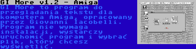 GI More v1.2 - Amiga | GI More to program do przeglądania tekstu dla komputera Amiga, opracowany przez Giovanni Iacobelli. Program nie wymaga instalacji, wystarczy uruchomić program i wybrać plik, który chcesz wyświetlić.