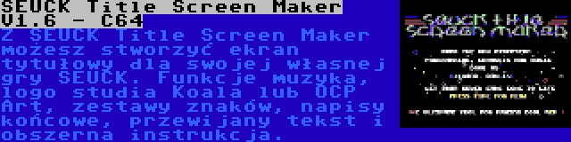 SEUCK Title Screen Maker V1.6 - C64 | Z SEUCK Title Screen Maker możesz stworzyć ekran tytułowy dla swojej własnej gry SEUCK. Funkcje muzyka, logo studia Koala lub OCP Art, zestawy znaków, napisy końcowe, przewijany tekst i obszerna instrukcja.
