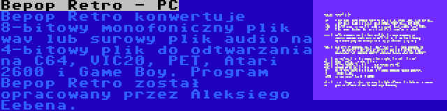 Bepop Retro - PC | Bepop Retro konwertuje 8-bitowy monofoniczny plik wav lub surowy plik audio na 4-bitowy plik do odtwarzania na C64, VIC20, PET, Atari 2600 i Game Boy. Program Bepop Retro został opracowany przez Aleksiego Eebena.