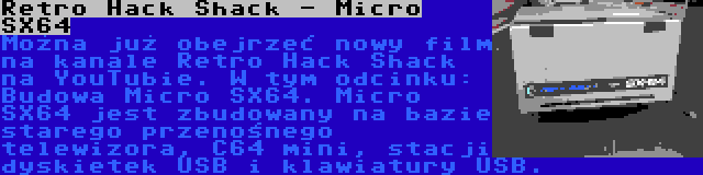 Retro Hack Shack - Micro SX64 | Można już obejrzeć nowy film na kanale Retro Hack Shack na YouTubie. W tym odcinku: Budowa Micro SX64. Micro SX64 jest zbudowany na bazie starego przenośnego telewizora, C64 mini, stacji dyskietek USB i klawiatury USB.