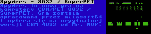 Spyders - 8032 / SuperPET | Spyders to nowa gra na komputery CBM/PET 8032 / SuperPET. Gra została opracowana przez milasoft64 i opiera się na oryginalnej wersji CBM 4032 od Mr. NOP.