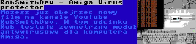 RobSmithDev - Amiga Virus protector | Możesz już obejrzeć nowy film na kanale YouTube RobSmithDev. W tym odcinku Rob testuje zewnętrzny moduł antywirusowy dla komputera Amiga.