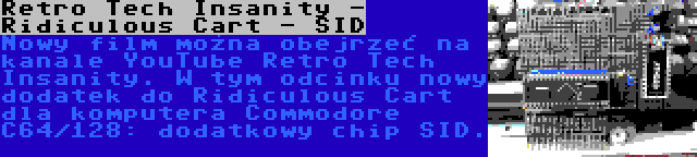Retro Tech Insanity - Ridiculous Cart - SID | Nowy film można obejrzeć na kanale YouTube Retro Tech Insanity. W tym odcinku nowy dodatek do Ridiculous Cart dla komputera Commodore C64/128: dodatkowy chip SID.