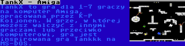 TankX - Amiga | TankX to gra dla 1-7 graczy na komputer Amiga, opracowana przez K-P Koljonen. W grze, w której możesz walczyć z innymi graczami lub przeciwko komputerowi, gra jest inspirowana grą Tankkk na MS-DOS.