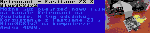 Retronaut - Fastlane Z3 & BlueSCSIv2 | Można już obejrzeć nowy film na kanale Retronaut na YouTubie. W tym odcinku: Korzystanie z Fastlane Z3 i BlueSCSIv2 na komputerze Amiga 4000.