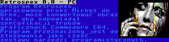 Retrospex 0.0 - PC | Program Retrospex, opracowany przez Michel de Bree, może konwertować obraz tak, aby odpowiadał specyfikacji trybów graficznych Commodore C64. Program przeznaczony jest do stosowania jako część zestawu narzędzi programistycznych.