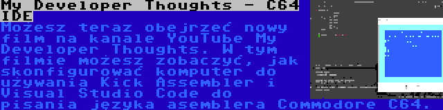 My Developer Thoughts - C64 IDE | Możesz teraz obejrzeć nowy film na kanale YouTube My Developer Thoughts. W tym filmie możesz zobaczyć, jak skonfigurować komputer do używania Kick Assembler i Visual Studio Code do pisania języka asemblera Commodore C64.