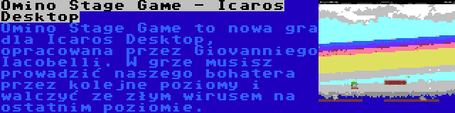 Omino Stage Game - Icaros Desktop | Omino Stage Game to nowa gra dla Icaros Desktop, opracowana przez Giovanniego Iacobelli. W grze musisz prowadzić naszego bohatera przez kolejne poziomy i walczyć ze złym wirusem na ostatnim poziomie.