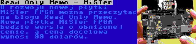 Read Only Memo - MiSTer | O rozwoju nowej płytki MiSTer FPGA można przeczytać na blogu Read Only Memo. Nowa płytka MiSTer FPGA będzie wersją o obniżonej cenie, a cena docelowa wynosi 99 dolarów.