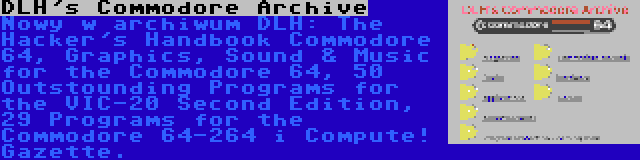 DLH's Commodore Archive | Nowy w archiwum DLH: The Hacker's Handbook Commodore 64, Graphics, Sound & Music for the Commodore 64, 50 Outstounding Programs for the VIC-20 Second Edition, 29 Programs for the Commodore 64-264 i Compute! Gazette.