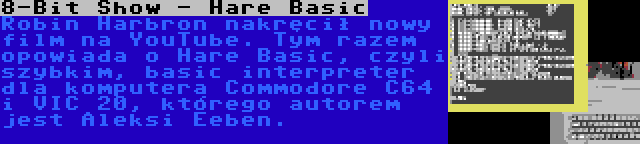 8-Bit Show - Hare Basic | Robin Harbron nakręcił nowy film na YouTube. Tym razem opowiada o Hare Basic, czyli szybkim, basic interpreter dla komputera Commodore C64 i VIC 20, którego autorem jest Aleksi Eeben.