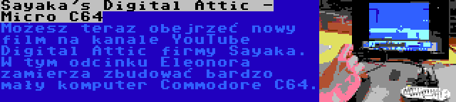 Sayaka's Digital Attic - Micro C64 | Możesz teraz obejrzeć nowy film na kanale YouTube Digital Attic firmy Sayaka. W tym odcinku Eleonora zamierza zbudować bardzo mały komputer Commodore C64.