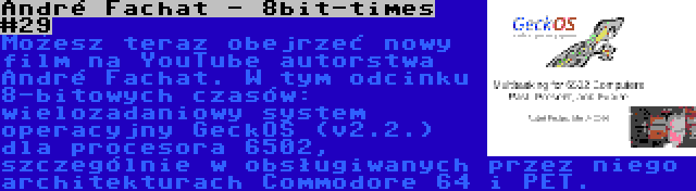 André Fachat - 8bit-times #29 | Możesz teraz obejrzeć nowy film na YouTube autorstwa André Fachat. W tym odcinku 8-bitowych czasów: wielozadaniowy system operacyjny GeckOS (v2.2.) dla procesora 6502, szczególnie w obsługiwanych przez niego architekturach Commodore 64 i PET.