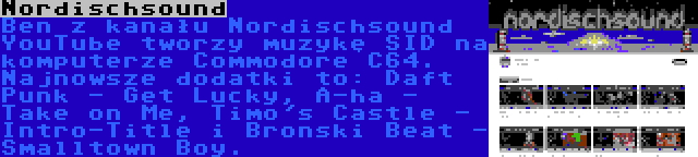 Nordischsound | Ben z kanału Nordischsound YouTube tworzy muzykę SID na komputerze Commodore C64. Najnowsze dodatki to: Daft Punk - Get Lucky, A-ha - Take on Me, Timo's Castle - Intro-Title i Bronski Beat - Smalltown Boy.