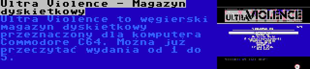 Ultra Violence - Magazyn dyskietkowy | Ultra Violence to węgierski magazyn dyskietkowy przeznaczony dla komputera Commodore C64. Można już przeczytać wydania od 1 do 5.
