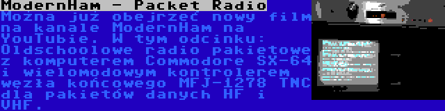 ModernHam - Packet Radio | Można już obejrzeć nowy film na kanale ModernHam na YouTubie. W tym odcinku: Oldschoolowe radio pakietowe z komputerem Commodore SX-64 i wielomodowym kontrolerem węzła końcowego MFJ-1278 TNC dla pakietów danych HF i VHF.