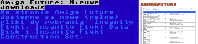 Amiga Future: Nieuwe downloads | Na stronie Amiga Future dostępne są nowe (pełne) pliki do pobrania: Insanity Fight, Insanity Fight Data Disk i Insanity Fight Construction Set.