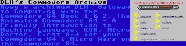 DLH's Commodore Archive | Nowy w archiwum DLH: Gateway to Computing with the Commodore 64 Book 1 & 2, The Animated Commodore 64 - A Friendly Introduction to Machine Language, RUN, Micro Doctor, First Aid for your Commodore 64 i Micro Wars on the Commodore 64.