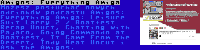 Amigos: Everything Amiga | Możesz posłuchać nowych odcinków podcastu Amigos: Everything Amiga: Leisure Suit Larry 2 / Boatfest Recap Unuct, Chatting with Pajaco, Going Commando at Boatfest, It Came From the Desert, Indy Heat Uncut i Ask the Amigos.