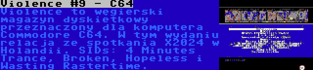 Violence #9 - C64 | Violence to węgierski magazyn dyskietkowy przeznaczony dla komputera Commodore C64. W tym wydaniu relacja ze spotkania X2024 w Holandii. SIDs: 4 Minutes Trance, Broken, Hopeless i Wasting Rastertime.