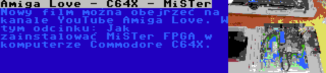 Amiga Love - C64X - MiSTer | Nowy film można obejrzeć na kanale YouTube Amiga Love. W tym odcinku: Jak zainstalować MiSTer FPGA w komputerze Commodore C64X.