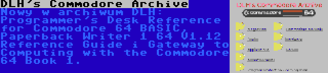 DLH's Commodore Archive | Nowy w archiwum DLH: Programmer's Desk Reference for Commodore 64 BASIC, Paperback Writer 1 64 V1.12 Reference Guide i Gateway to Computing with the Commodore 64 Book 1.