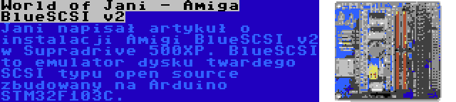 World of Jani - Amiga BlueSCSI v2 | Jani napisał artykuł o instalacji Amigi BlueSCSI v2 w Supradrive 500XP. BlueSCSI to emulator dysku twardego SCSI typu open source zbudowany na Arduino STM32F103C.