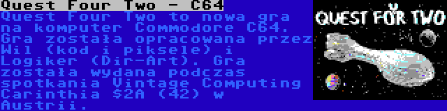 Quest Four Two - C64 | Quest Four Two to nowa gra na komputer Commodore C64. Gra została opracowana przez Wil (kod i piksele) i Logiker (Dir-Art). Gra została wydana podczas spotkania Vintage Computing Carinthia $2A (42) w Austrii.