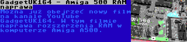 GadgetUK164 - Amiga 500 RAM naprawa | Można już obejrzeć nowy film na kanale YouTube GadgetUK164. W tym filmie naprawa rozszerzenia RAM w komputerze Amiga A500.