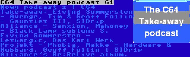 C64 Take-away podcast 61 | Nowy podcast z T C64 Take-away: Eivind Sommersten - Avenge, Tim & Geoff Follin - Gauntlet III, SIDrip Alliance - Sanxion, Mahoney - Black Lamp subtune 3, Eivind Sommersten - Lethargic, Das Karl Werk Projekt - Phobia, Makke - Hardware & Hubbard, Geoff Follin i SIDrip Alliance's Re:ReLive album.