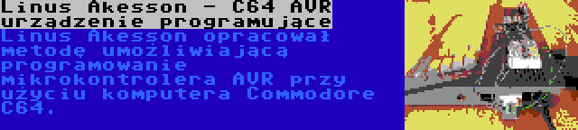 Linus Akesson - C64 AVR urządzenie programujące | Linus Akesson opracował metodę umożliwiającą programowanie mikrokontrolera AVR przy użyciu komputera Commodore C64.