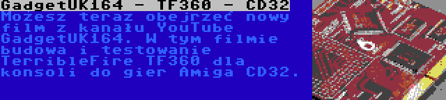GadgetUK164 - TF360 - CD32 | Możesz teraz obejrzeć nowy film z kanału YouTube GadgetUK164. W tym filmie budowa i testowanie TerribleFire TF360 dla konsoli do gier Amiga CD32.
