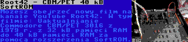 Root42 - CBM/PET 40 kB SoftROM | Możesz obejrzeć nowy film na kanale YouTube Root42. W tym filmie: Uaktualnianie Commodore CBM/PET 3016 z 1979 r. z 32 kB pamięci RAM do 40 kB pamięci RAM za pomocą rozszerzenia SoftROM.