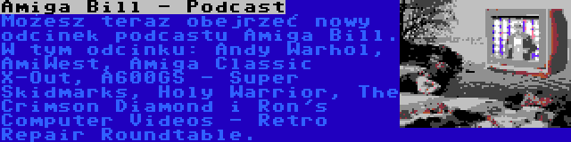 Amiga Bill - Podcast | Możesz teraz obejrzeć nowy odcinek podcastu Amiga Bill. W tym odcinku: Andy Warhol, AmiWest, Amiga Classic X-Out, A600GS - Super Skidmarks, Holy Warrior, The Crimson Diamond i Ron's Computer Videos - Retro Repair Roundtable.