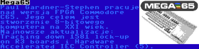 Mega65 | Paul Gardner-Stephen pracuje nad wersją FPGA Commodore C65. Jego celem jest stworzenie 8-bitowego komputera na XXI wiek. Najnowsze aktualizacje: Tracking down 1581 lock-up on R3 boards i Hardware Accelerated IEC Controller (5).