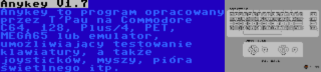 Anykey V1.7 | Anykey to program opracowany przez T'Pau na Commodore C64, 128, Plus/4, PET, MEGA65 lub emulator, umożliwiający testowanie klawiatury, a także joysticków, myszy, pióra świetlnego itp.