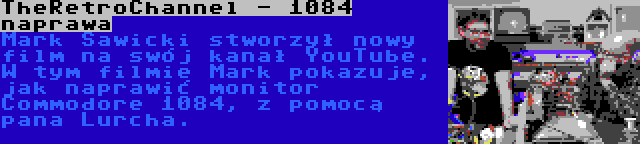 TheRetroChannel - 1084 naprawa | Mark Sawicki stworzył nowy film na swój kanał YouTube. W tym filmie Mark pokazuje, jak naprawić monitor Commodore 1084, z pomocą pana Lurcha.