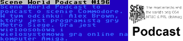 Scene World Podcast #196 | Scene World Podcast to podcast o scenie Commodore. W tym odcinku: Alex Brown, który jest programistą gry Metro Siege. Gra jest wieloosobową i wielosystemową grą online na komputer Amiga.