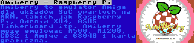 Amiberry - Raspberry Pi | Amiberry to emulator Amiga dla układów SoC opartych na ARM, takich jak Raspberry Pi, Odroid XU4, ASUS Tinkerboard itp. Amiberry może emulować A500, A1200, CD32 i Amigę z 68040 i kartą graficzną.