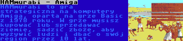 HAMmurabi - Amiga | HAMmurabi to gra strategiczna na komputery Amiga, oparta na grze Basic z 1978 roku. W grze musisz kupować lub sprzedawać ziemię, sadzić zboże, aby wyżywić ludzi i dbać o swój region przez 10 lat.